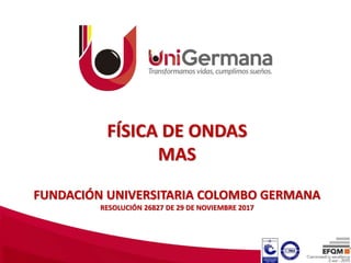 FÍSICA DE ONDAS
MAS
FUNDACIÓN UNIVERSITARIA COLOMBO GERMANA
RESOLUCIÓN 26827 DE 29 DE NOVIEMBRE 2017
 