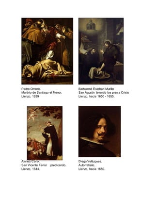 Pedro Orrente.
Martirio de Santiago el Menor.
Lienzo, 1639
Bartolomé Esteban Murillo
San Agustín lavando los pies a Cristo
Lienzo, hacia 1650 - 1655.
Alonso Cano.
San Vicente Ferrer predicando.
Lienzo, 1644.
Diego Velázquez.
Autorretrato.
Lienzo, hacia 1650.
 