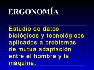 ERGONOMÍA
Estudio de datos
biológicos y tecnológicos
aplicados a problemas
de mutua adaptación
entre el hombre y la
máquina.
 