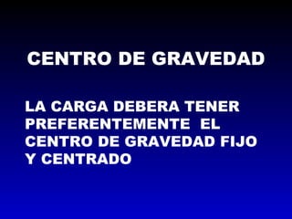 CENTRO DE GRAVEDAD
LA CARGA DEBERA TENER
PREFERENTEMENTE EL
CENTRO DE GRAVEDAD FIJO
Y CENTRADO
 
