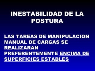 INESTABILIDAD DE LA
POSTURA
LAS TAREAS DE MANIPULACION
MANUAL DE CARGAS SE
REALIZARAN
PREFERENTEMENTE ENCIMA DE
SUPERFICIES ESTABLES
 