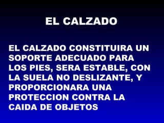 EL CALZADO
EL CALZADO CONSTITUIRA UN
SOPORTE ADECUADO PARA
LOS PIES, SERA ESTABLE, CON
LA SUELA NO DESLIZANTE, Y
PROPORCIONARA UNA
PROTECCION CONTRA LA
CAIDA DE OBJETOS
 