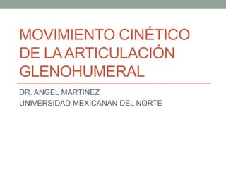 MOVIMIENTO CINÉTICO
DE LA ARTICULACIÓN
GLENOHUMERAL
DR. ANGEL MARTINEZ
UNIVERSIDAD MEXICANAN DEL NORTE
 