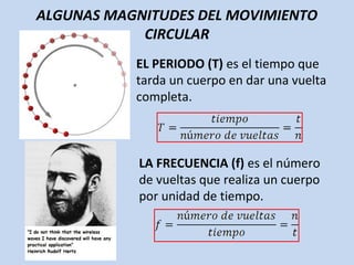 ALGUNAS MAGNITUDES DEL MOVIMIENTO
CIRCULAR
EL PERIODO (T) es el tiempo que
tarda un cuerpo en dar una vuelta
completa.
LA FRECUENCIA (f) es el número
de vueltas que realiza un cuerpo
por unidad de tiempo.
 