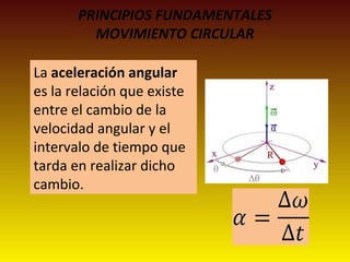 PRINCIPIOS FUNDAMENTALES
MOVIMIENTO CIRCULAR
La aceleración angular
es la relación que existe
entre el cambio de la
velocidad angular y el
intervalo de tiempo que
tarda en realizar dicho
cambio.
 