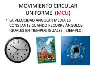 MOVIMIENTO CIRCULAR
UNIFORME (MCU)
• LA VELOCIDAD ANGULAR MEDIA ES
CONSTANTE CUANDO RECORRE ÁNGULOS
IGUALES EN TIEMPOS IGUALES. EJEMPLO:
 