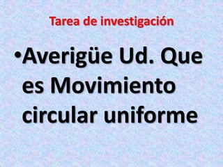 Tarea de investigación
•Averigüe Ud. Que
es Movimiento
circular uniforme