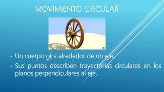 MOVIMIENTO CIRCULAR
• Un cuerpo gira alrededor de un eje.
• Sus puntos describen trayectorias circulares en los
planos perpendiculares al eje.
 