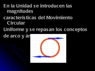 En la Unidad se introducen las magnitudes características del Movimiento Circular Uniforme y se repasan los conceptos de arco y ángulo.   