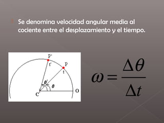    Se denomina velocidad angular media al
    cociente entre el desplazamiento y el tiempo.




                                ∆θ
                             ω=
                                ∆t
 