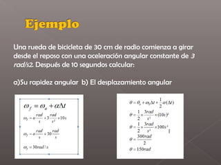 Una rueda de bicicleta de 30 cm de radio comienza a girar
desde el reposo con una aceleración angular constante de 3
rad/s2. Después de 10 segundos calcular:
 
a)Su rapidez angular b) El desplazamiento angular
 