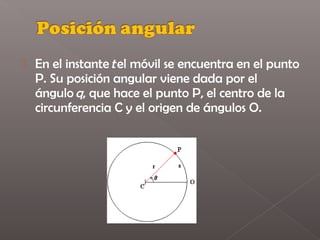    En el instante t el móvil se encuentra en el punto
    P. Su posición angular viene dada por el
    ángulo q, que hace el punto P, el centro de la
    circunferencia C y el origen de ángulos O.
 