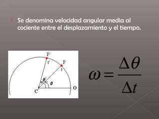    Se denomina velocidad angular media al
    cociente entre el desplazamiento y el tiempo.




                                ∆θ
                             ω=
                                ∆t
 