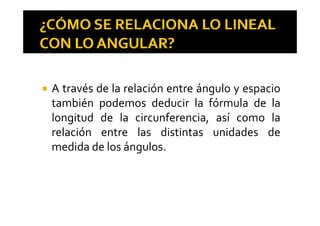 A través de la relación entre ángulo y espacioA través de la relación entre ángulo y espacio
también podemos deducir la fórmula de la
l d d l f í llongitud de la circunferencia, así como la
relación entre las distintas unidades de
medida de los ángulos.
 