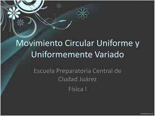 Movimiento Circular Uniforme y Uniformemente Variado Escuela Preparatoria Central de Ciudad Juárez Física I 