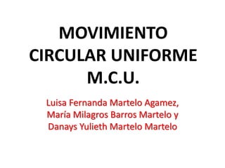 MOVIMIENTO
CIRCULAR UNIFORME
M.C.U.
Luisa Fernanda Martelo Agamez,
María Milagros Barros Martelo y
Danays Yulieth Martelo Martelo
 