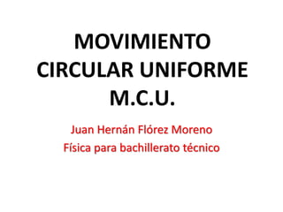 MOVIMIENTO
CIRCULAR UNIFORME
M.C.U.
Juan Hernán Flórez Moreno
Física para bachillerato técnico
 