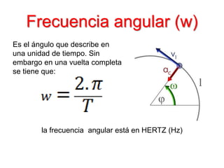 Frecuencia angular (w)
Es el ángulo que describe en
una unidad de tiempo. Sin
embargo en una vuelta completa
se tiene que:
la frecuencia angular está en HERTZ (Hz)
 