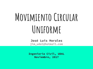 Movimiento Circular
Uniforme
José Luis Morales
jlm_udal@hotmail.com
Ingeniería Civil, UDAL
Noviembre, 2017
 