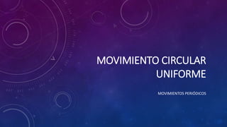 MOVIMIENTO CIRCULAR
UNIFORME
MOVIMIENTOS PERIÓDICOS
 