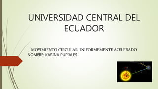 UNIVERSIDAD CENTRAL DEL
ECUADOR
MOVIMIENTO CIRCULAR UNIFORMEMENTE ACELERADO
NOMBRE: KARINA PUPIALES
 