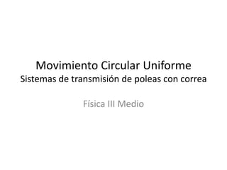 Movimiento Circular Uniforme
Sistemas de transmisión de poleas con correa
Física III Medio
 