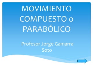 MOVIMIENTO
COMPUESTO o
PARABÓLICO
Profesor Jorge Gamarra
Soto
 