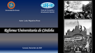 Reforma Universitaria de Córdoba
Autor: Lcda. Miguelina Rivas
Universidad De Oriente Curso de Formación y
Actualización Docente
Cumaná, Noviembre de 2021
 