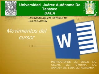 Universidad Juárez Autónoma De
Tabasco
DAEA
INSTRUCTORES: LIC. EDALIZ ,LIC.
OSCAR, LIC. CYNTHIA, LIC.
ANATALY, LIC. LENY, LIC. ADA MARIA
LICENCIATURA EN CIENCIAS DE
LA EDUCACIÓN
Movimientos del
cursor
 