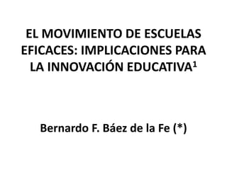 EL MOVIMIENTO DE ESCUELAS
EFICACES: IMPLICACIONES PARA
LA INNOVACIÓN EDUCATIVA1
Bernardo F. Báez de la Fe (*)
 