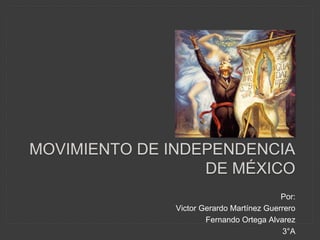 MOVIMIENTO DE INDEPENDENCIA
DE MÉXICO
Por:
Victor Gerardo Martínez Guerrero
Fernando Ortega Alvarez
3°A
 
