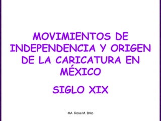 MOVIMIENTOS DE
INDEPENDENCIA Y ORIGEN
DE LA CARICATURA EN
MÉXICO
SIGLO XIX
MA Rosa M. Brito
 
