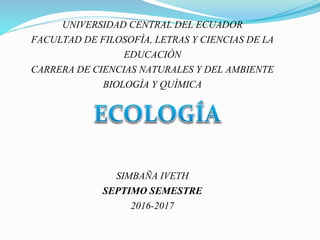 UNIVERSIDAD CENTRAL DEL ECUADOR
FACULTAD DE FILOSOFÌA, LETRAS Y CIENCIAS DE LA
EDUCACIÒN
CARRERA DE CIENCIAS NATURALES Y DEL AMBIENTE
BIOLOGÌA Y QUÌMICA
SIMBAÑA IVETH
SEPTIMO SEMESTRE
2016-2017
 