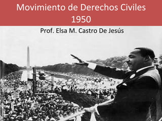 Movimiento de Derechos Civiles 1950 Prof. Elsa M. Castro De Jesús 