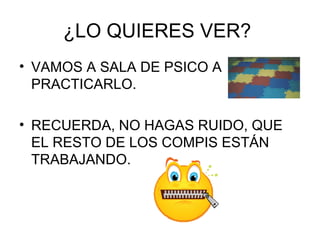 ¿LO QUIERES VER?
• VAMOS A SALA DE PSICO A
PRACTICARLO.
• RECUERDA, NO HAGAS RUIDO, QUE
EL RESTO DE LOS COMPIS ESTÁN
TRABAJANDO.

 