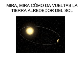 MIRA, MIRA CÓMO DA VUELTAS LA
TIERRA ALREDEDOR DEL SOL

 