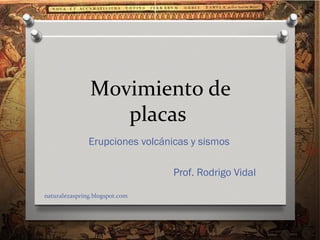 M0vimiento de
                   placas
               Erupciones volcánicas y sismos

                                 Prof. Rodrigo Vidal

naturalezaspring.blogspot.com
 