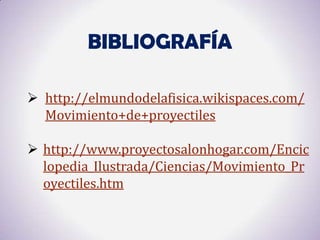 BIBLIOGRAFÍA

 http://elmundodelafisica.wikispaces.com/
  Movimiento+de+proyectiles

 http://www.proyectosalonhogar.com/Encic
  lopedia_Ilustrada/Ciencias/Movimiento_Pr
  oyectiles.htm
 