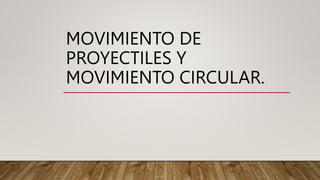 MOVIMIENTO DE
PROYECTILES Y
MOVIMIENTO CIRCULAR.
 