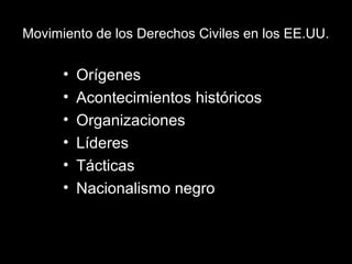 Movimiento de los Derechos Civiles en los EE.UU.
• Orígenes
• Acontecimientos históricos
• Organizaciones
• Líderes
• Tácticas
• Nacionalismo negro
 