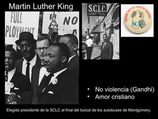 Martin Luther King
• No violencia (Gandhi)
• Amor cristiano
Elegido presidente de la SCLC al final del boicot de los autobuses de Montgomery.
 