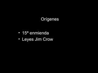 Orígenes
• 15ª enmienda
• Leyes Jim Crow
 