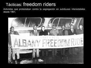 Tácticas: freedom riders
Activistas que protestaban contra la segregación en autobuses interestatales
desde 1961.
 