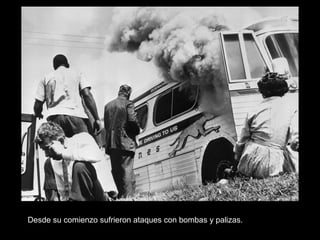 Desde su comienzo sufrieron ataques con bombas y palizas.
 