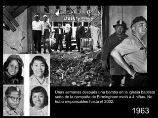 Unas semanas después una bomba en la iglesia baptista
sede de la campaña de Birmingham mató a 4 niñas. No
hubo responsables hasta el 2002.
1963
 