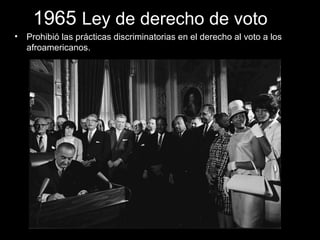 1965 Ley de derecho de voto
• Prohibió las prácticas discriminatorias en el derecho al voto a los
afroamericanos.
 