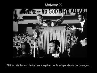Malcom X
El líder más famoso de los que abogaban por la independencia de los negros.
 