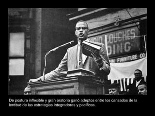 De postura inflexible y gran oratoria ganó adeptos entre los cansados de la
lentitud de las estrategias integradoras y pacíficas.
 