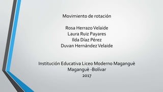 Movimiento de rotación
Rosa HerrazoVelaide
Laura Ruiz Payares
Ilda Díaz Pérez
Duvan HernándezVelaide
Institución Educativa Liceo Moderno Maganguè
Maganguè -Bolívar
2017
 