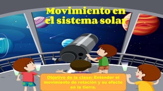 Movimiento en
el sistema solar
Objetivo de la clase: Entender el
movimiento de rotación y su efecto
en la tierra.
 